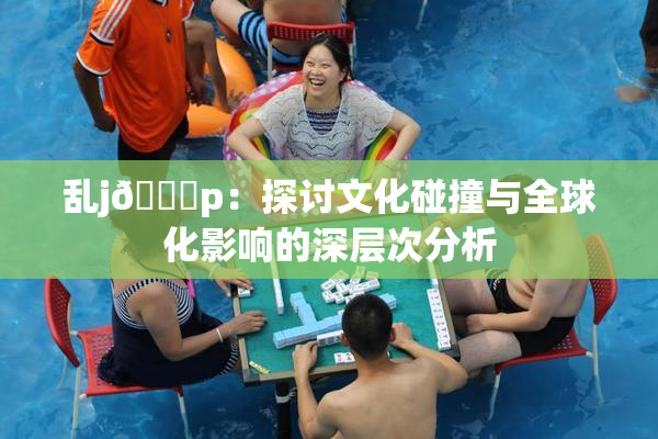 乱j🈚p：探讨文化碰撞与全球化影响的深层次分析