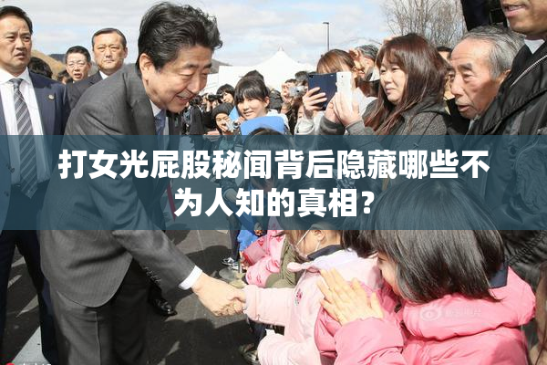 打女光屁股秘闻背后隐藏哪些不为人知的真相？