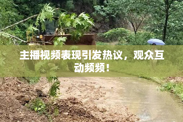 主播视频表现引发热议，观众互动频频！