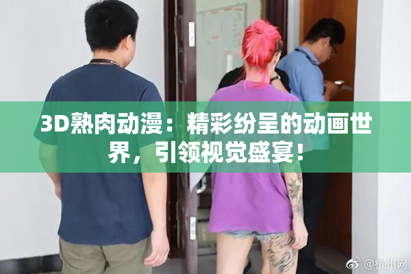 3D熟肉动漫：精彩纷呈的动画世界，引领视觉盛宴！