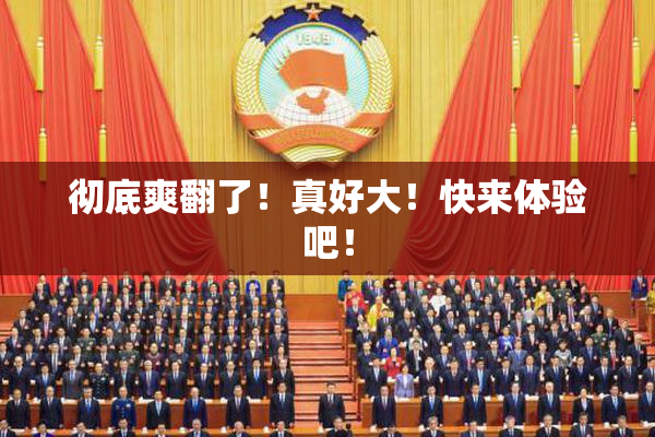 彻底爽翻了！真好大！快来体验吧！