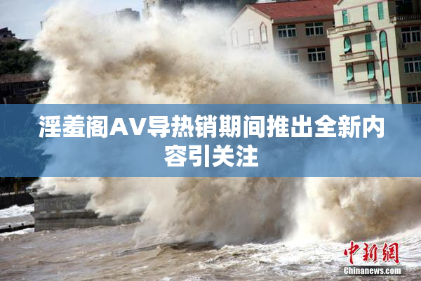 淫羞阁AV导热销期间推出全新内容引关注