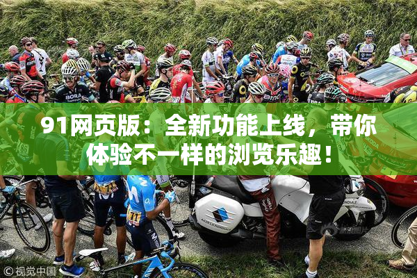 91网页版：全新功能上线，带你体验不一样的浏览乐趣！