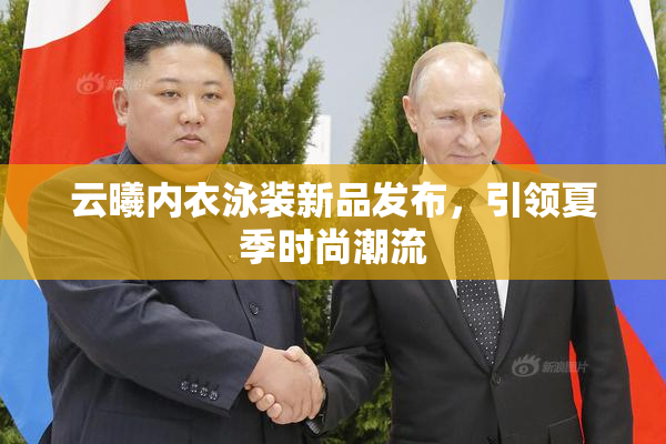 云曦内衣泳装新品发布，引领夏季时尚潮流