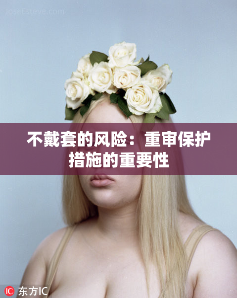 不戴套的风险：重审保护措施的重要性