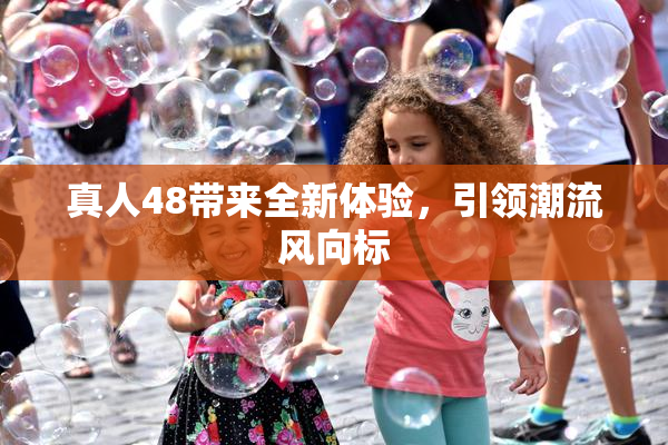 真人48带来全新体验，引领潮流风向标
