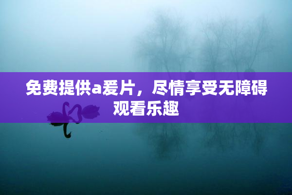 免费提供a爰片，尽情享受无障碍观看乐趣