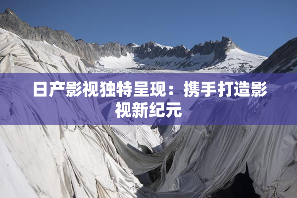 日产影视独特呈现：携手打造影视新纪元
