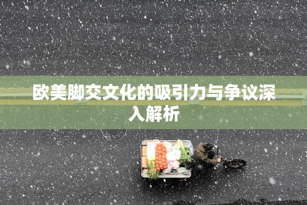 欧美脚交文化的吸引力与争议深入解析