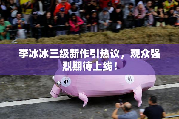 李冰冰三级新作引热议，观众强烈期待上线！