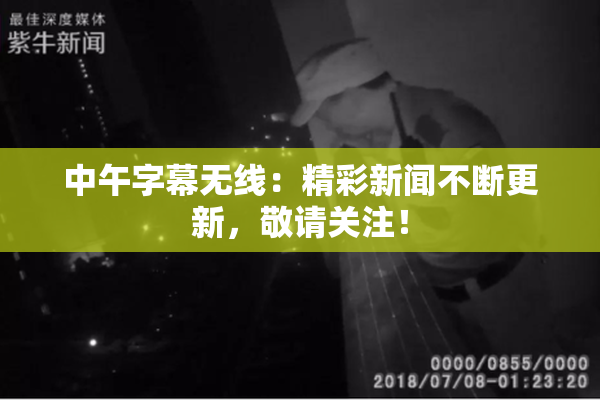 中午字幕无线：精彩新闻不断更新，敬请关注！