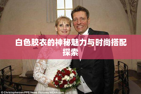 白色胶衣的神秘魅力与时尚搭配探索