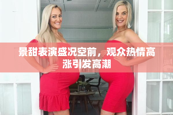 景甜表演盛况空前，观众热情高涨引发高潮