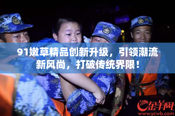 91嫩草精品创新升级，引领潮流新风尚，打破传统界限！