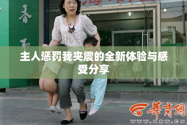 主人惩罚我夹震的全新体验与感受分享
