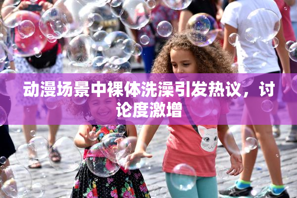 动漫场景中裸体洗澡引发热议，讨论度激增