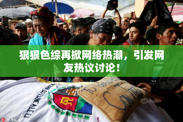 狠狠色综再掀网络热潮，引发网友热议讨论！