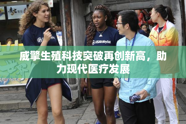 威擎生殖科技突破再创新高，助力现代医疗发展
