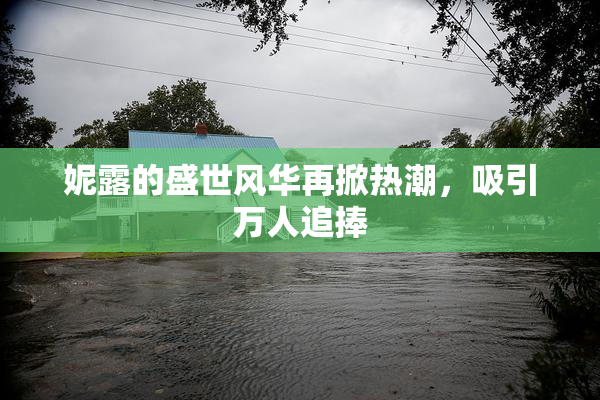 妮露的盛世风华再掀热潮，吸引万人追捧