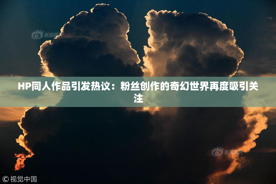 HP同人作品引发热议：粉丝创作的奇幻世界再度吸引关注