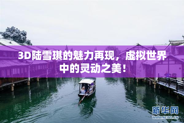3D陆雪琪的魅力再现，虚拟世界中的灵动之美！