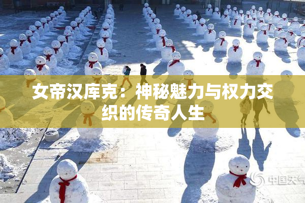 女帝汉库克：神秘魅力与权力交织的传奇人生