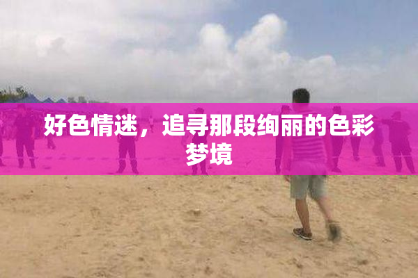 好色情迷，追寻那段绚丽的色彩梦境