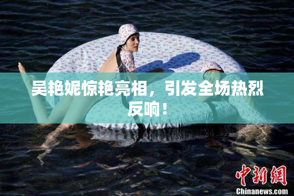 吴艳妮惊艳亮相，引发全场热烈反响！