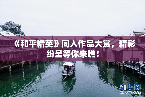 《和平精英》同人作品大赏，精彩纷呈等你来瞧！