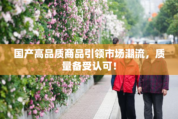 国产高品质商品引领市场潮流，质量备受认可！