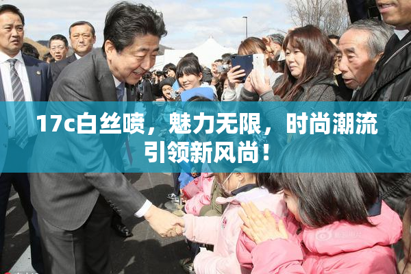 17c白丝喷，魅力无限，时尚潮流引领新风尚！