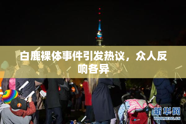 白鹿裸体事件引发热议，众人反响各异