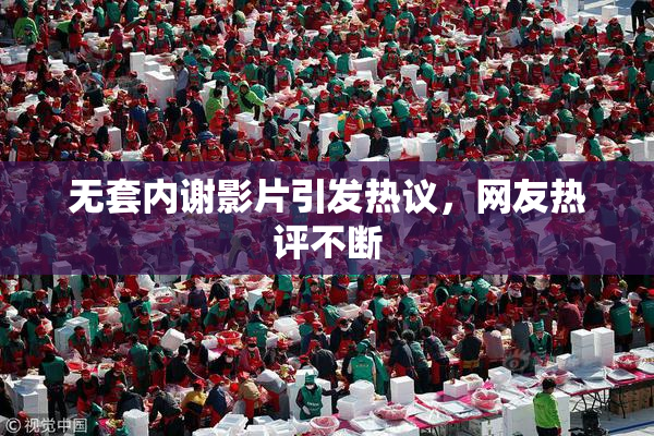 无套内谢影片引发热议，网友热评不断