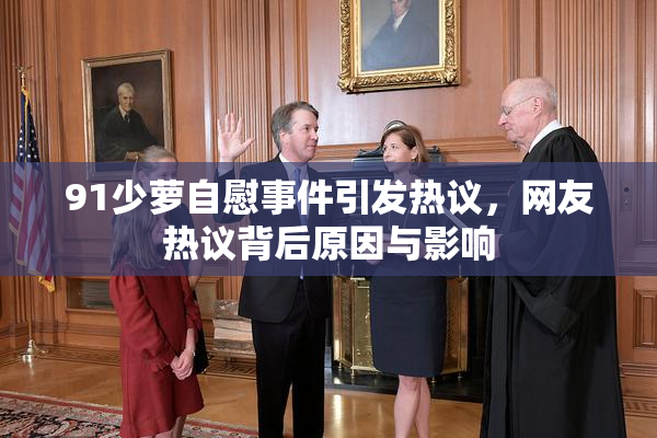 91少萝自慰事件引发热议，网友热议背后原因与影响