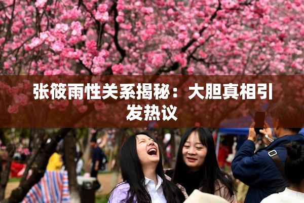 张筱雨性关系揭秘：大胆真相引发热议