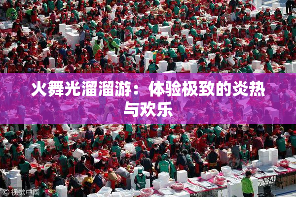 火舞光溜溜游：体验极致的炎热与欢乐