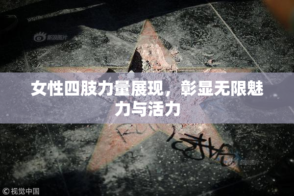 女性四肢力量展现，彰显无限魅力与活力