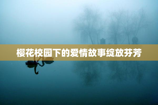 樱花校园下的爱情故事绽放芬芳