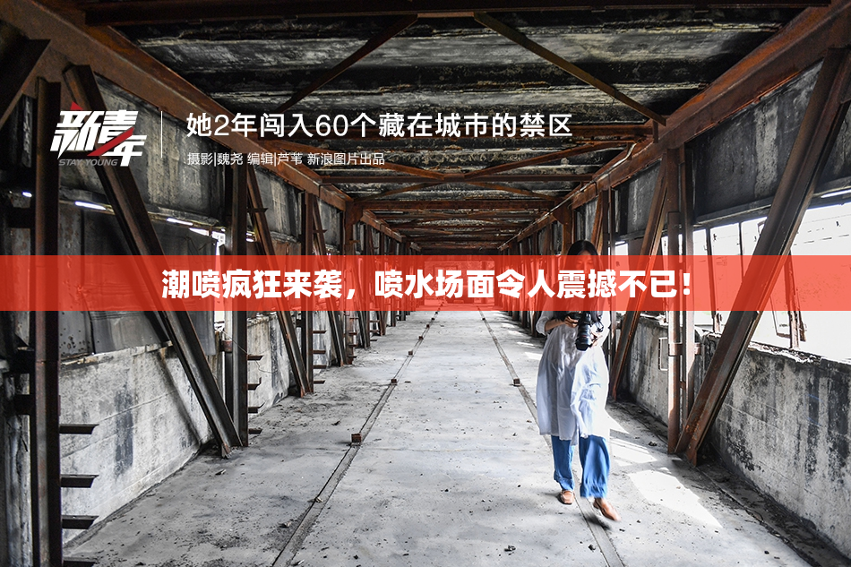 潮喷疯狂来袭，喷水场面令人震撼不已！