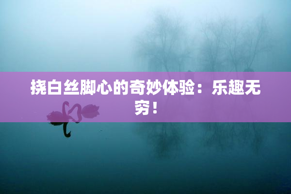 挠白丝脚心的奇妙体验：乐趣无穷！