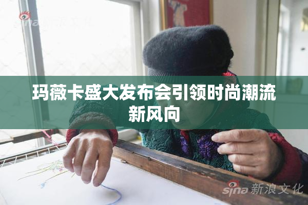 玛薇卡盛大发布会引领时尚潮流新风向