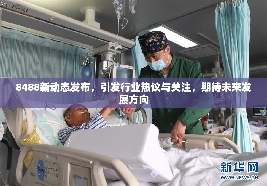8488新动态发布，引发行业热议与关注，期待未来发展方向