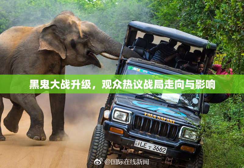黑鬼大战升级，观众热议战局走向与影响