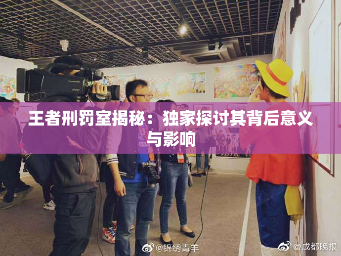 王者刑罚室揭秘：独家探讨其背后意义与影响