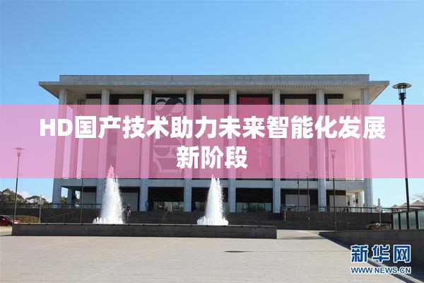HD国产技术助力未来智能化发展新阶段