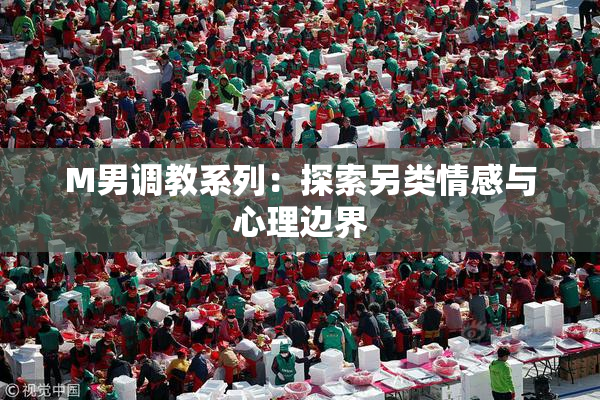 M男调教系列：探索另类情感与心理边界