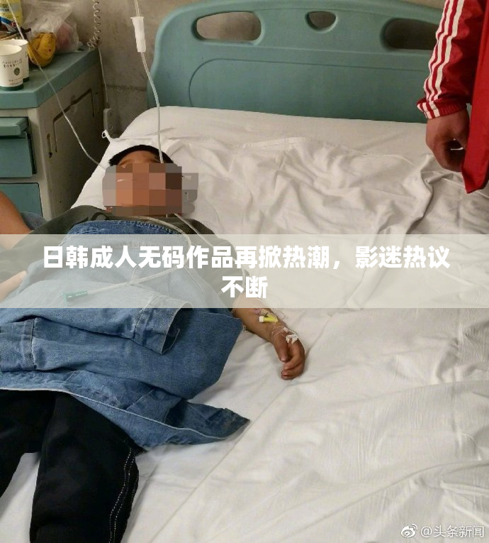 日韩成人无码作品再掀热潮，影迷热议不断