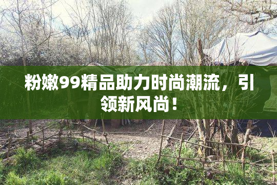 粉嫩99精品助力时尚潮流，引领新风尚！