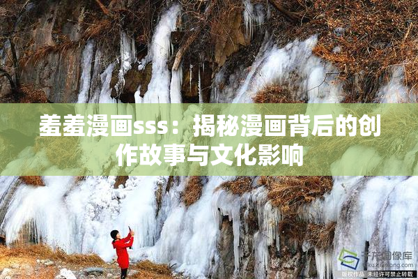 羞羞漫画sss：揭秘漫画背后的创作故事与文化影响