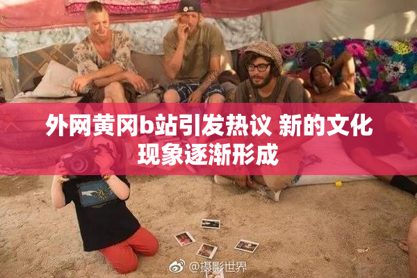 外网黄冈b站引发热议 新的文化现象逐渐形成
